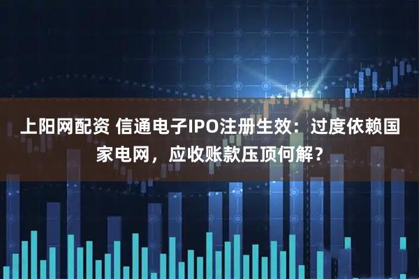 上阳网配资 信通电子IPO注册生效：过度依赖国家电网，应收账款压顶何解？