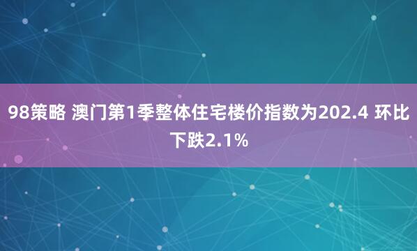 98策略 澳门第1季整体住宅楼价指数为202.4 环比下跌2.1%