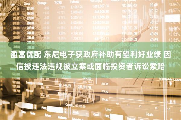 盈富优配 东尼电子获政府补助有望利好业绩 因信披违法违规被立案或面临投资者诉讼索赔