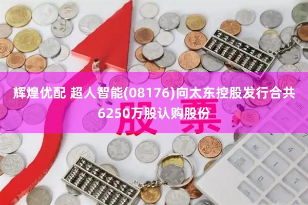 辉煌优配 超人智能(08176)向太东控股发行合共6250万股认购股份