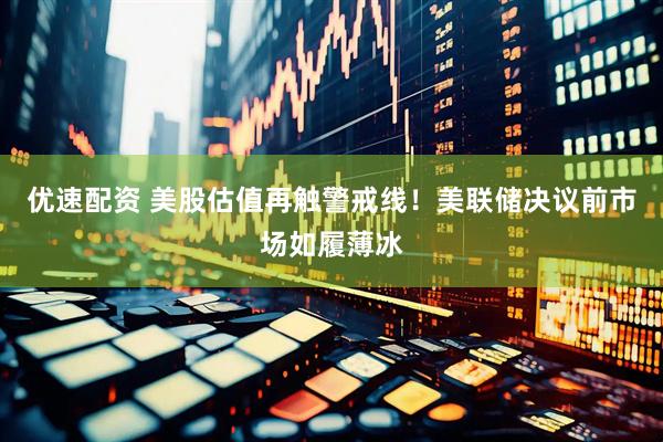 优速配资 美股估值再触警戒线！美联储决议前市场如履薄冰