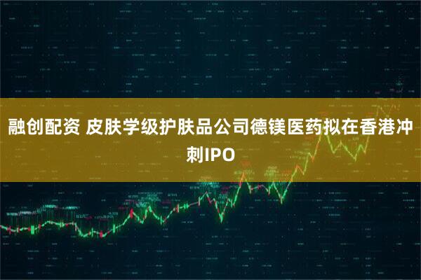 融创配资 皮肤学级护肤品公司德镁医药拟在香港冲刺IPO