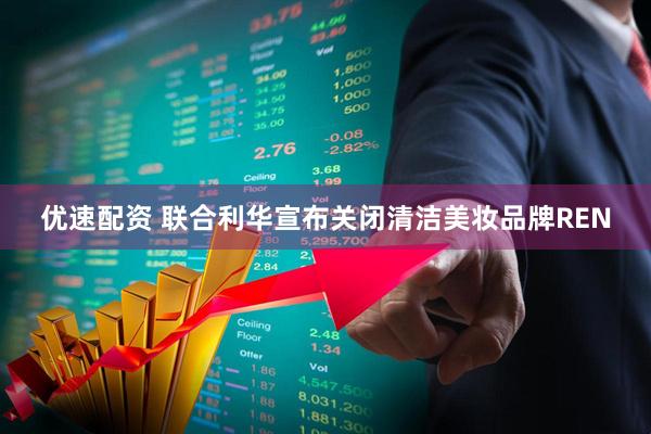 优速配资 联合利华宣布关闭清洁美妆品牌REN