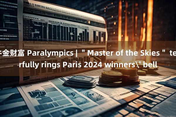 牛金财富 Paralympics | ＂Master of the Skies＂ tearfully rings Paris 2024 winners' bell