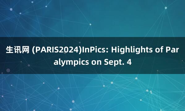 生讯网 (PARIS2024)InPics: Highlights of Paralympics on Sept. 4