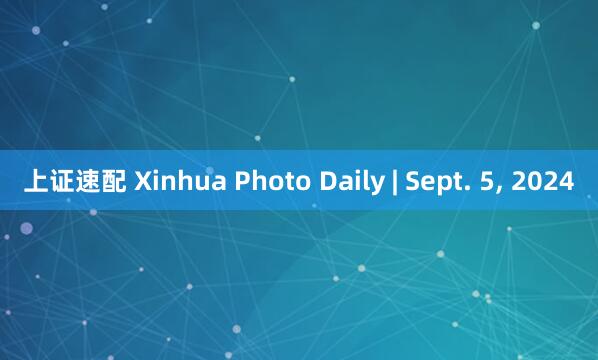 上证速配 Xinhua Photo Daily | Sept. 5, 2024