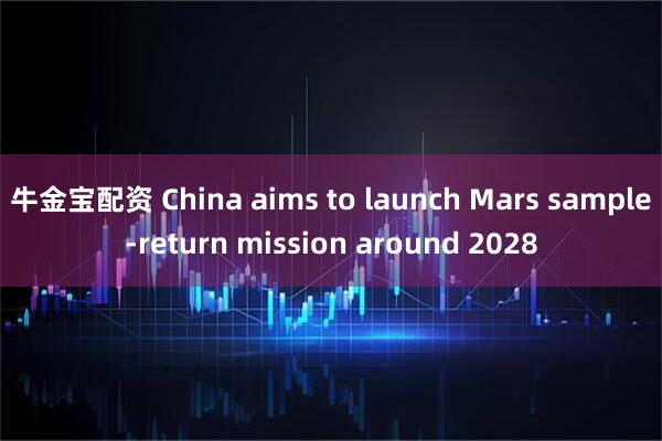 牛金宝配资 China aims to launch Mars sample-return mission around 2028