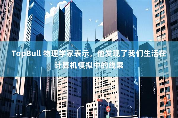 TopBull 物理学家表示，他发现了我们生活在计算机模拟中的线索