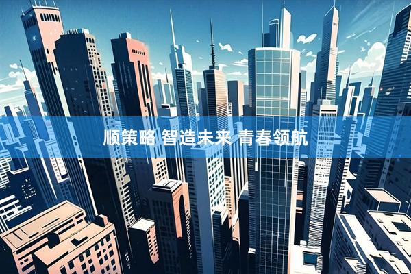 顺策略 智造未来 青春领航