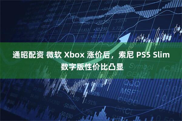通昭配资 微软 Xbox 涨价后，索尼 PS5 Slim 数字版性价比凸显