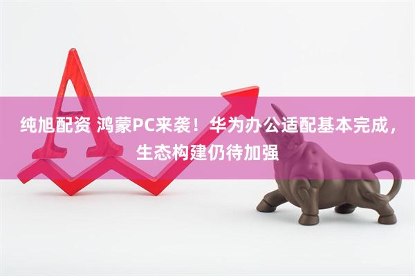 纯旭配资 鸿蒙PC来袭！华为办公适配基本完成，生态构建仍待加强