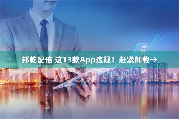 邦乾配倍 这13款App违规！赶紧卸载→