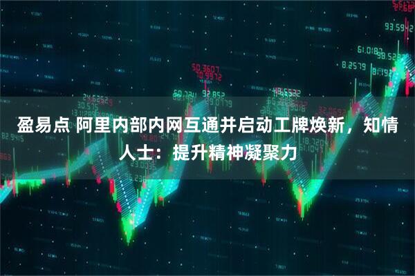 盈易点 阿里内部内网互通并启动工牌焕新，知情人士：提升精神凝聚力