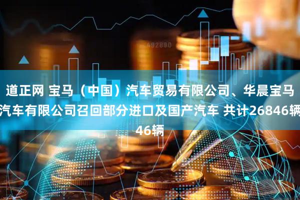 道正网 宝马（中国）汽车贸易有限公司、华晨宝马汽车有限公司召回部分进口及国产汽车 共计26846辆