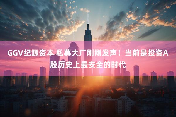 GGV纪源资本 私募大厂刚刚发声！当前是投资A股历史上最安全的时代