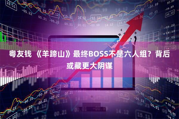 粤友钱 《羊蹄山》最终BOSS不是六人组？背后或藏更大阴谋