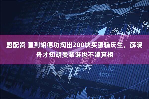 盟配资 直到胡德功掏出200块买蛋糕庆生，薛晓舟才知胡曼黎谁也不嫁真相