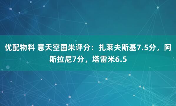 优配物料 意天空国米评分：扎莱夫斯基7.5分，阿斯拉尼7分，塔雷米6.5