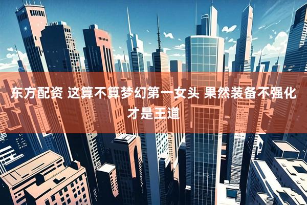 东方配资 这算不算梦幻第一女头 果然装备不强化才是王道