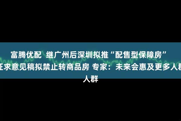富腾优配  继广州后深圳拟推“配售型保障房” 征求意见稿拟禁止转商品房 专家：未来会惠及更多人群