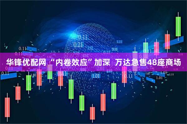 华锋优配网 “内卷效应”加深  万达急售48座商场