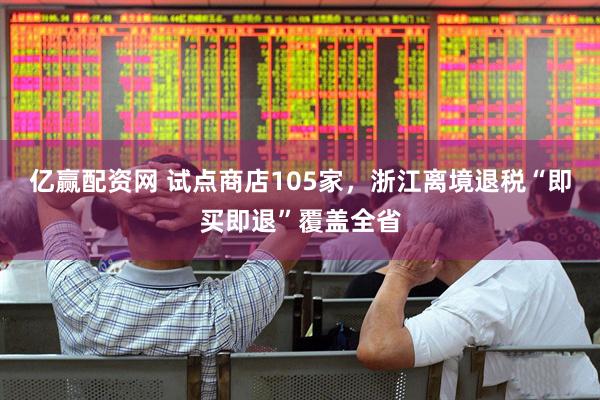 亿赢配资网 试点商店105家，浙江离境退税“即买即退”覆盖全省