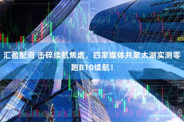 汇盈配资 击碎续航焦虑，四家媒体共聚太湖实测零跑B10续航！
