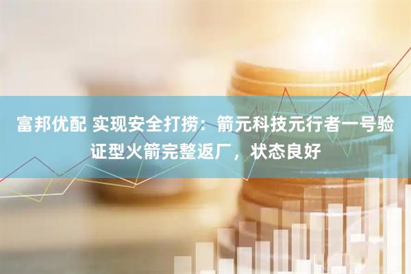 富邦优配 实现安全打捞：箭元科技元行者一号验证型火箭完整返厂，状态良好
