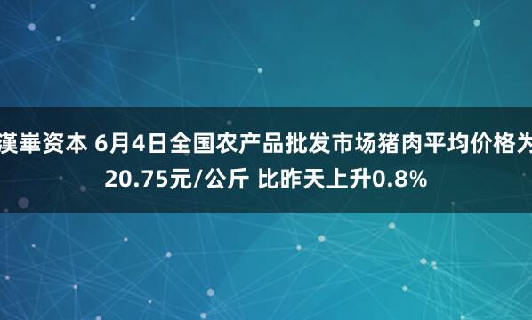 漢崋资本 6月4日全国农产品批发市场猪肉平均价格为20.75元/公斤 比昨天上升0.8%