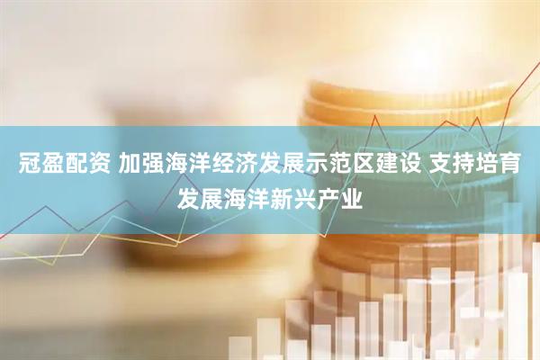 冠盈配资 加强海洋经济发展示范区建设 支持培育发展海洋新兴产业
