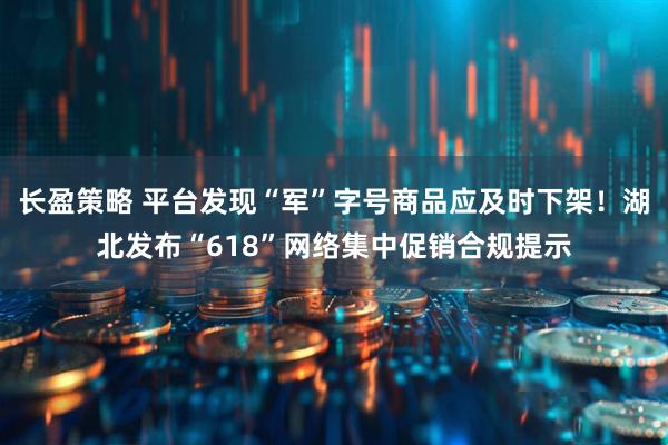 长盈策略 平台发现“军”字号商品应及时下架！湖北发布“618”网络集中促销合规提示