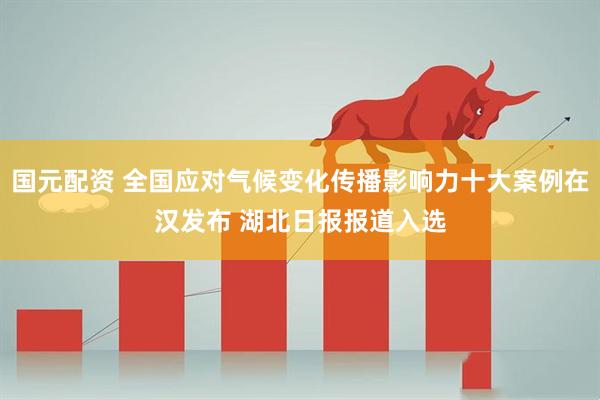 国元配资 全国应对气候变化传播影响力十大案例在汉发布 湖北日报报道入选
