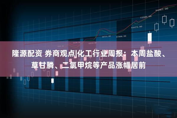 隆源配资 券商观点|化工行业周报：本周盐酸、草甘膦、二氯甲烷等产品涨幅居前