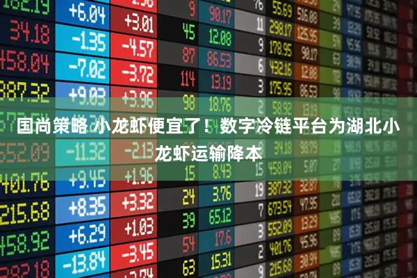 国尚策略 小龙虾便宜了！数字冷链平台为湖北小龙虾运输降本
