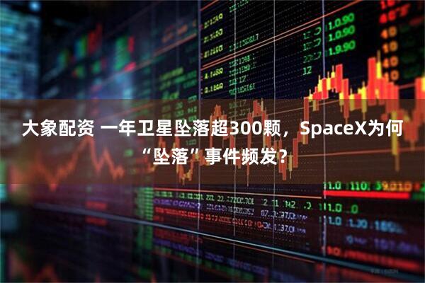 大象配资 一年卫星坠落超300颗，SpaceX为何“坠落”事件频发？