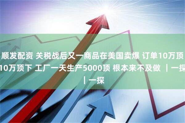 顺发配资 关税战后又一商品在美国卖爆 订单10万顶10万顶下 工厂一天生产5000顶 根本来不及做 ｜一探