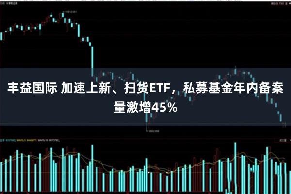 丰益国际 加速上新、扫货ETF，私募基金年内备案量激增45%