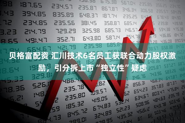 贝格富配资 汇川技术6名员工获联合动力股权激励，引分拆上市“独立性”疑虑