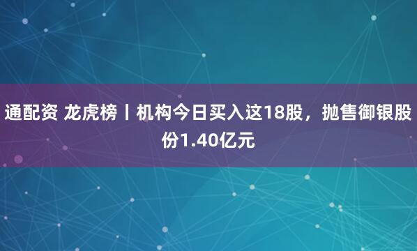 通配资 龙虎榜丨机构今日买入这18股，抛售御银股份1.40亿元