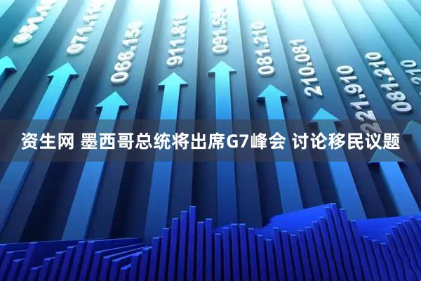 资生网 墨西哥总统将出席G7峰会 讨论移民议题
