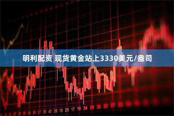 明利配资 现货黄金站上3330美元/盎司