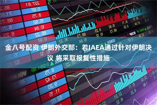 金八号配资 伊朗外交部：若IAEA通过针对伊朗决议 将采取报复性措施
