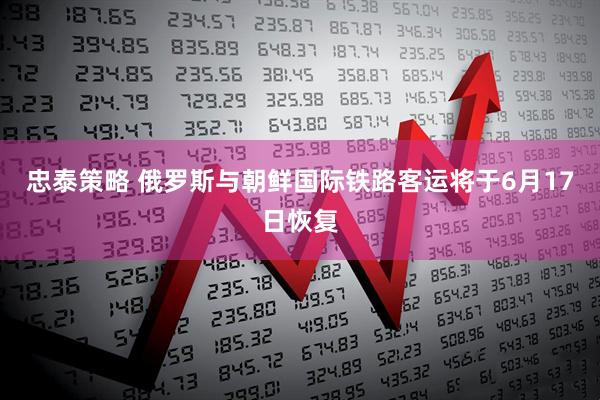 忠泰策略 俄罗斯与朝鲜国际铁路客运将于6月17日恢复