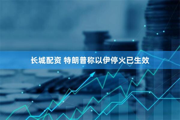 长城配资 特朗普称以伊停火已生效