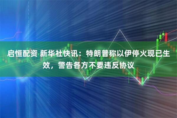 启恒配资 新华社快讯：特朗普称以伊停火现已生效，警告各方不要违反协议
