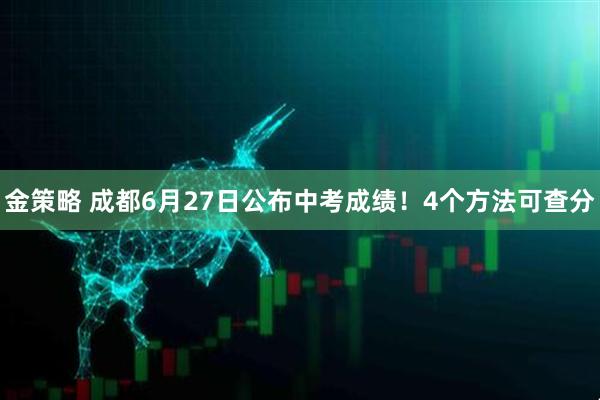 金策略 成都6月27日公布中考成绩！4个方法可查分