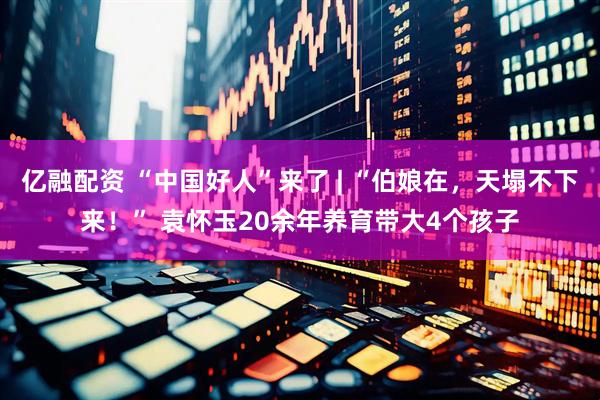 亿融配资 “中国好人”来了 | “伯娘在，天塌不下来！” 袁怀玉20余年养育带大4个孩子