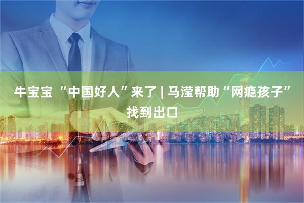 牛宝宝 “中国好人”来了 | 马滢帮助“网瘾孩子”找到出口