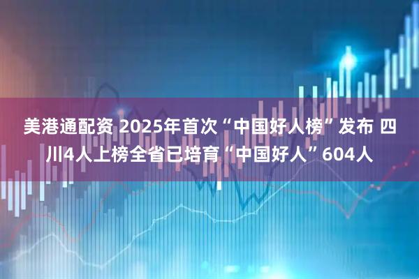 美港通配资 2025年首次“中国好人榜”发布 四川4人上榜全省已培育“中国好人”604人