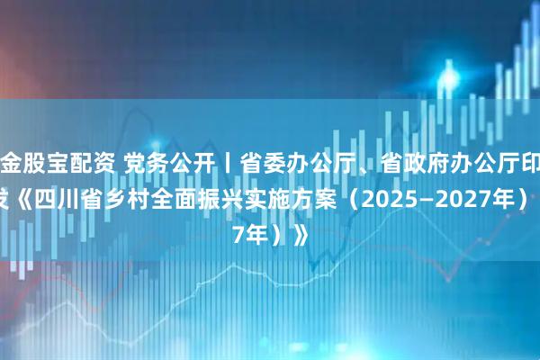 金股宝配资 党务公开丨省委办公厅、省政府办公厅印发《四川省乡村全面振兴实施方案（2025—2027年）》